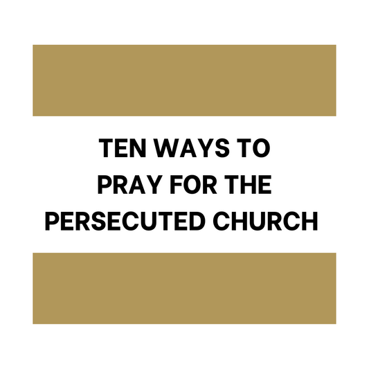Ten Ways to Pray for the Persecuted Church